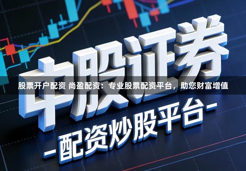 股票开户配资 尚盈配资：专业股票配资平台，助您财富增值