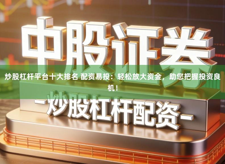 炒股杠杆平台十大排名 配资易投：轻松放大资金，助您把握投资良机！