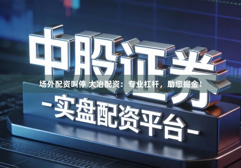 场外配资叫停 大冶配资：专业杠杆，助您掘金！