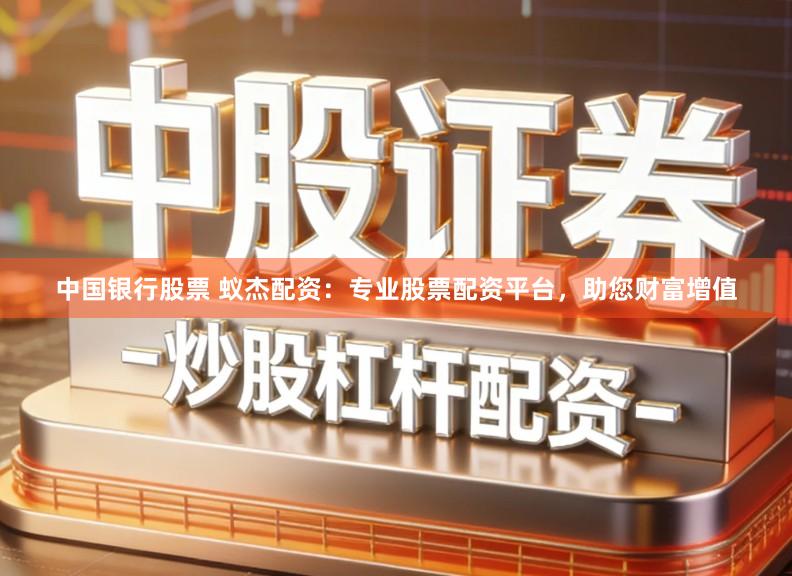 中国银行股票 蚁杰配资：专业股票配资平台，助您财富增值