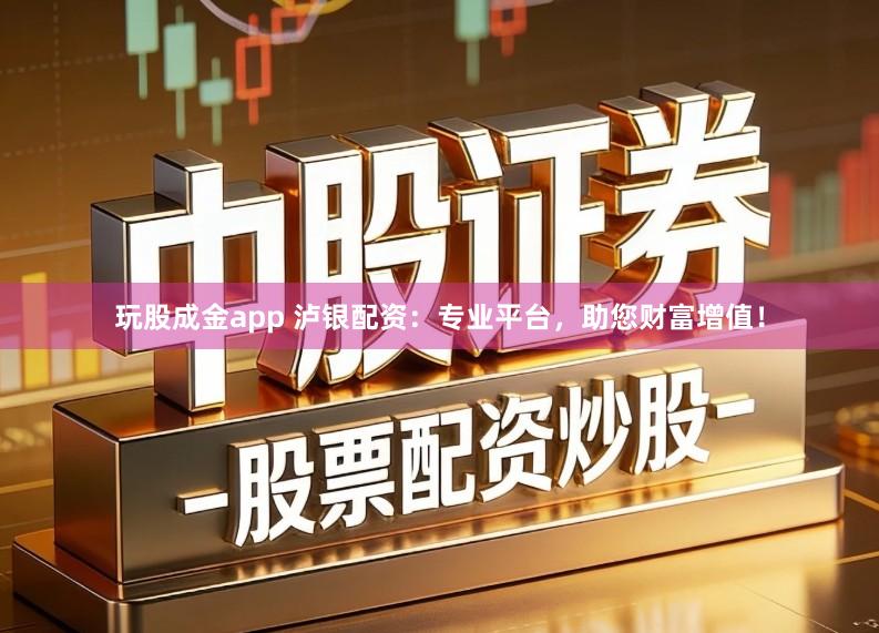 玩股成金app 泸银配资：专业平台，助您财富增值！
