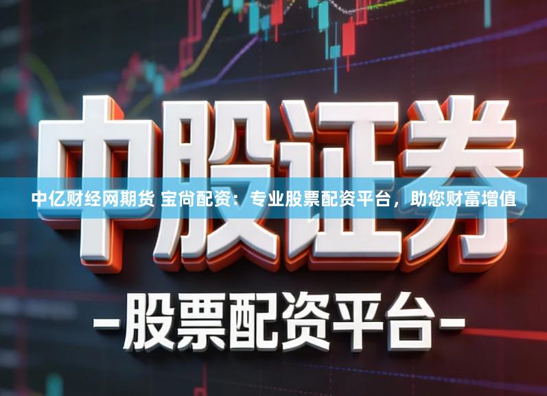 中亿财经网期货 宝尙配资：专业股票配资平台，助您财富增值