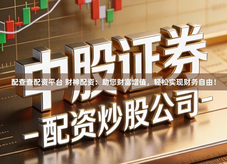 配查查配资平台 财神配资：助您财富增值，轻松实现财务自由！