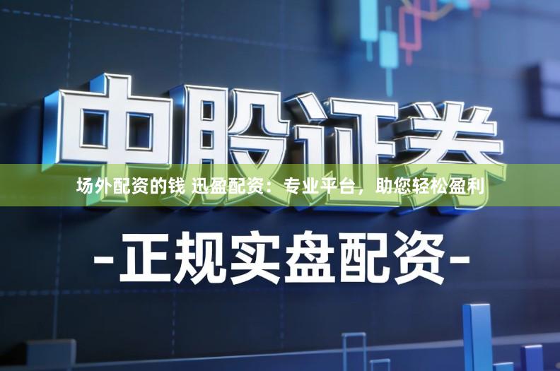 场外配资的钱 迅盈配资：专业平台，助您轻松盈利