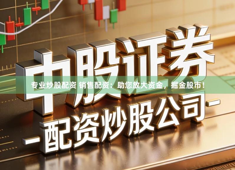 专业炒股配资 销售配资：助您放大资金，掘金股市！