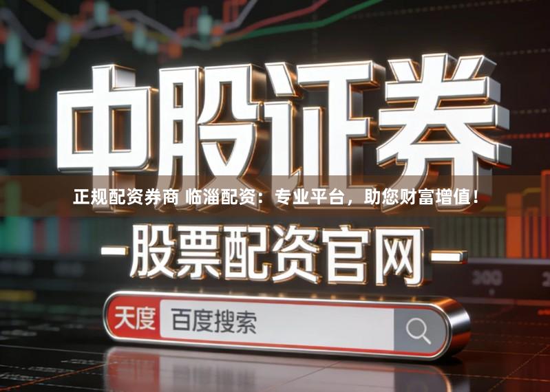 正规配资券商 临淄配资：专业平台，助您财富增值！
