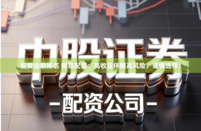 配资指数排名 随意配资：高收益伴随高风险，谨慎选择！
