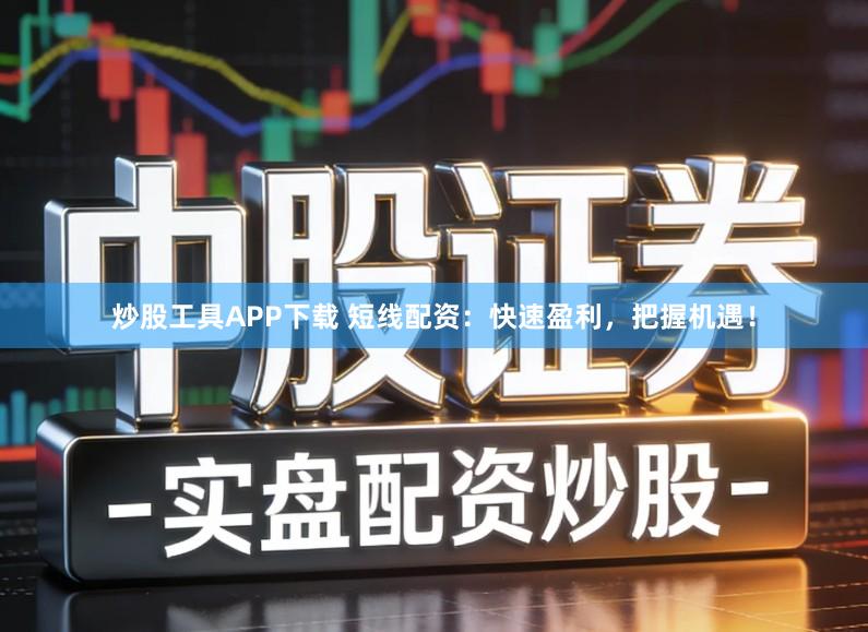 炒股工具APP下载 短线配资：快速盈利，把握机遇！