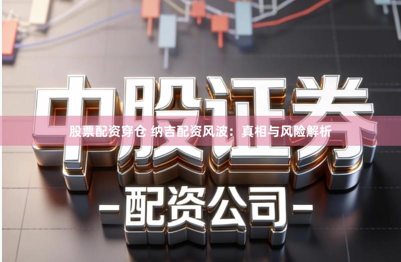 股票配资穿仓 纳吉配资风波：真相与风险解析