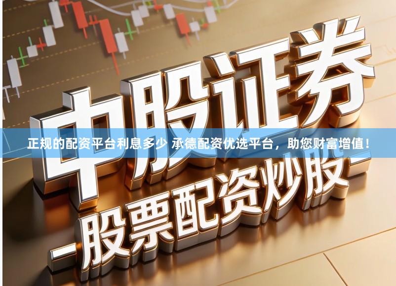 正规的配资平台利息多少 承德配资优选平台，助您财富增值！
