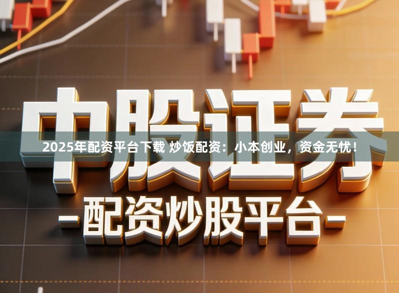 2025年配资平台下载 炒饭配资：小本创业，资金无忧！
