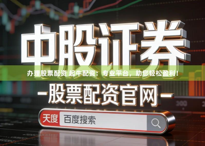 办理股票配资 起牛配资：专业平台，助您轻松盈利！