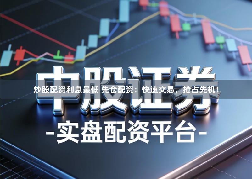 炒股配资利息最低 先仓配资：快速交易，抢占先机！