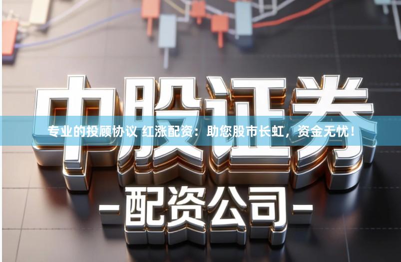 专业的投顾协议 红涨配资：助您股市长虹，资金无忧！