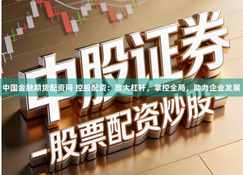 中国金融期货配资网 控股配资：放大杠杆，掌控全局，助力企业发展