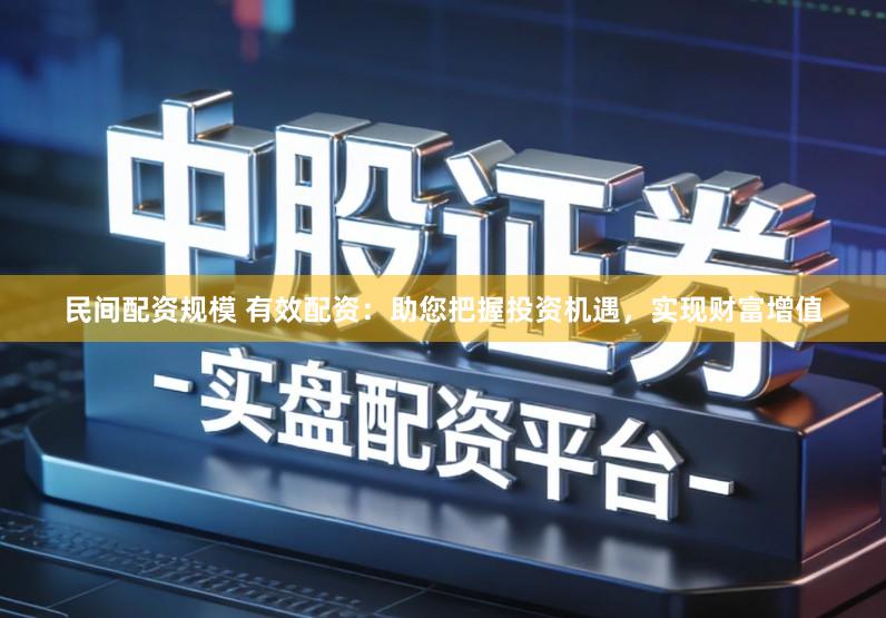 民间配资规模 有效配资：助您把握投资机遇，实现财富增值