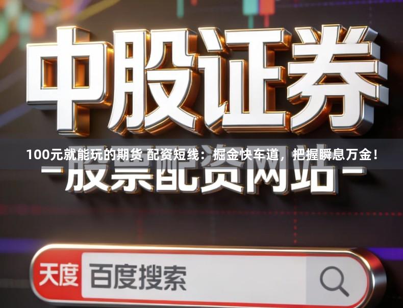 100元就能玩的期货 配资短线：掘金快车道，把握瞬息万金！