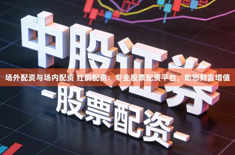 场外配资与场内配资 红韵配资：专业股票配资平台，助您财富增值