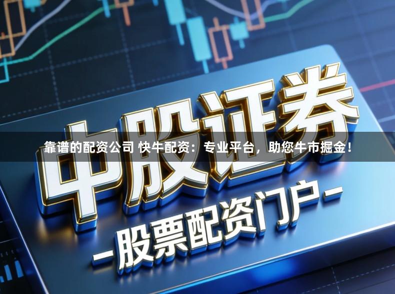 靠谱的配资公司 快牛配资：专业平台，助您牛市掘金！