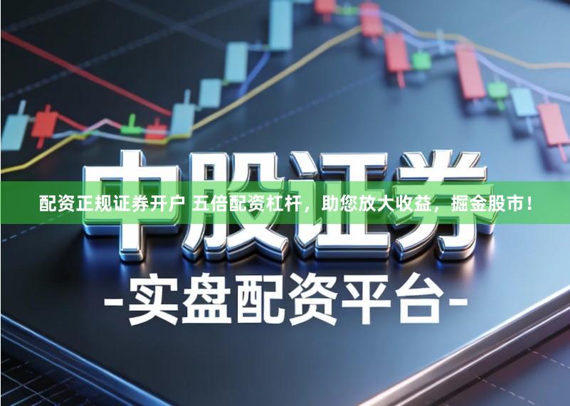 配资正规证券开户 五倍配资杠杆，助您放大收益，掘金股市！