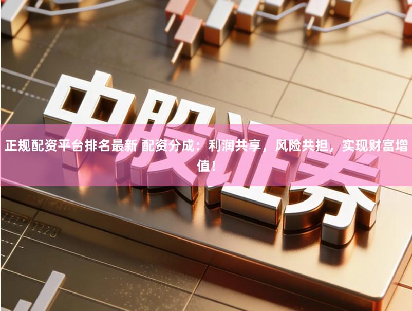 正规配资平台排名最新 配资分成：利润共享，风险共担，实现财富增值！