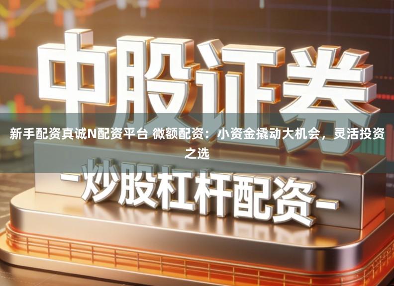 新手配资真诚N配资平台 微额配资：小资金撬动大机会，灵活投资之选