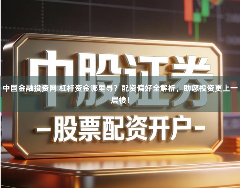 中国金融投资网 杠杆资金哪里寻？配资偏好全解析，助您投资更上一层楼！