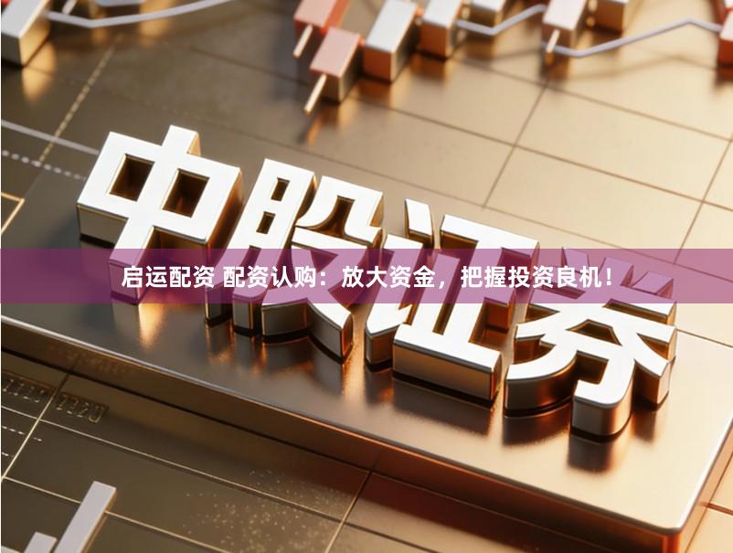 启运配资 配资认购：放大资金，把握投资良机！
