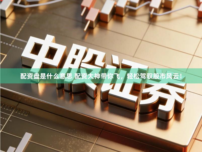 配资盘是什么意思 配资大神带你飞，轻松驾驭股市风云！