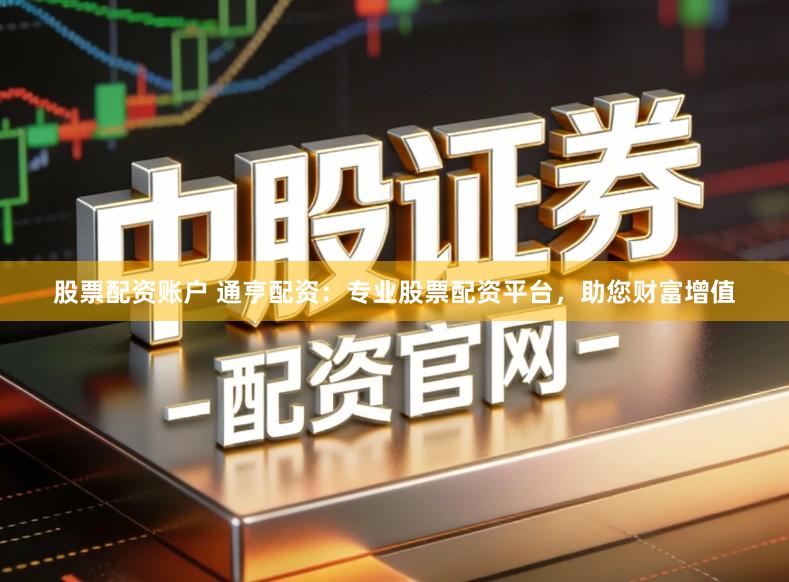 股票配资账户 通亨配资：专业股票配资平台，助您财富增值
