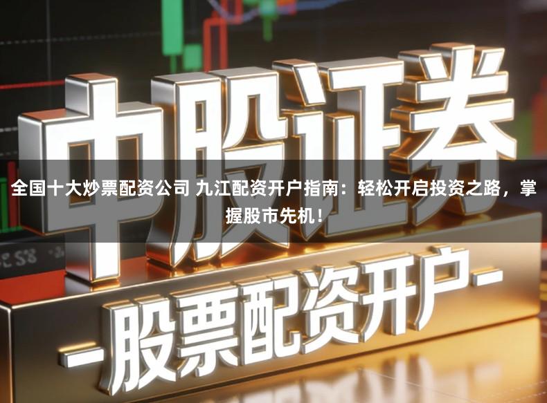 全国十大炒票配资公司 九江配资开户指南：轻松开启投资之路，掌握股市先机！