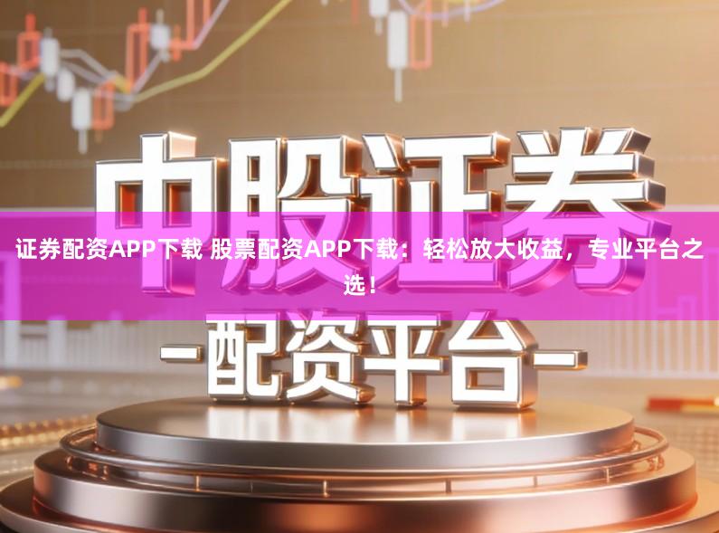 证券配资APP下载 股票配资APP下载：轻松放大收益，专业平台之选！