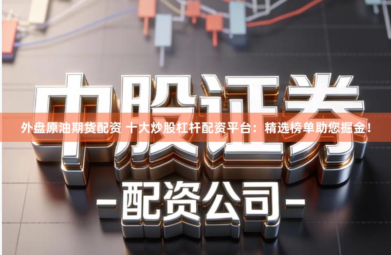 外盘原油期货配资 十大炒股杠杆配资平台：精选榜单助您掘金！