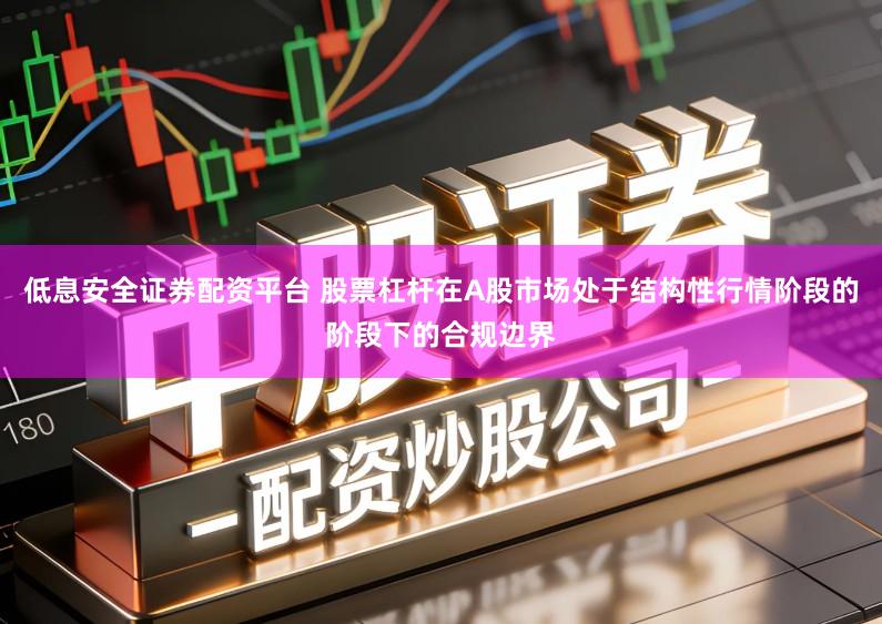 低息安全证券配资平台 股票杠杆在A股市场处于结构性行情阶段的阶段下的合规边界