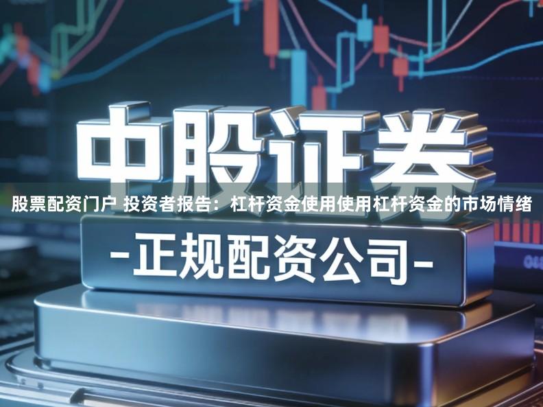 股票配资门户 投资者报告：杠杆资金使用使用杠杆资金的市场情绪