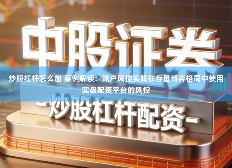 炒股杠杆怎么加 案例解读：账户风控实践在存量博弈格局中使用实盘配资平台的风控