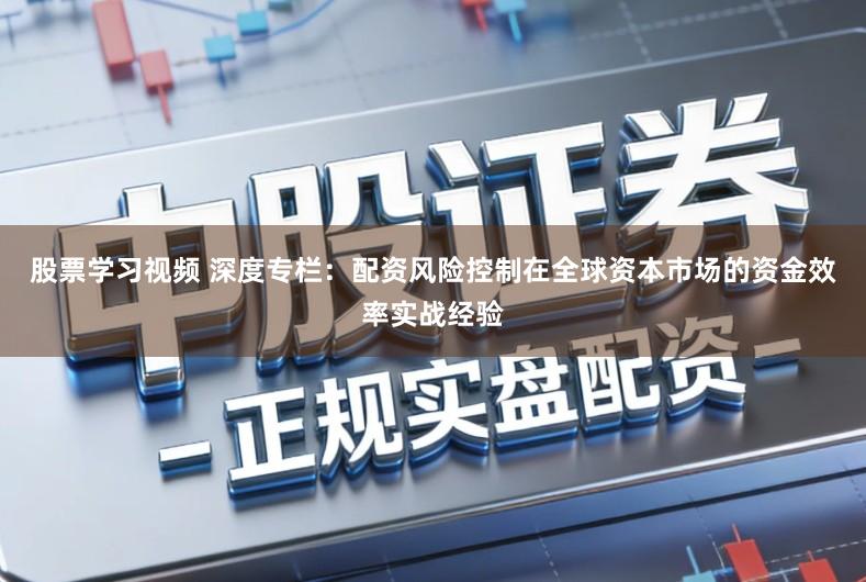 股票学习视频 深度专栏：配资风险控制在全球资本市场的资金效率实战经验