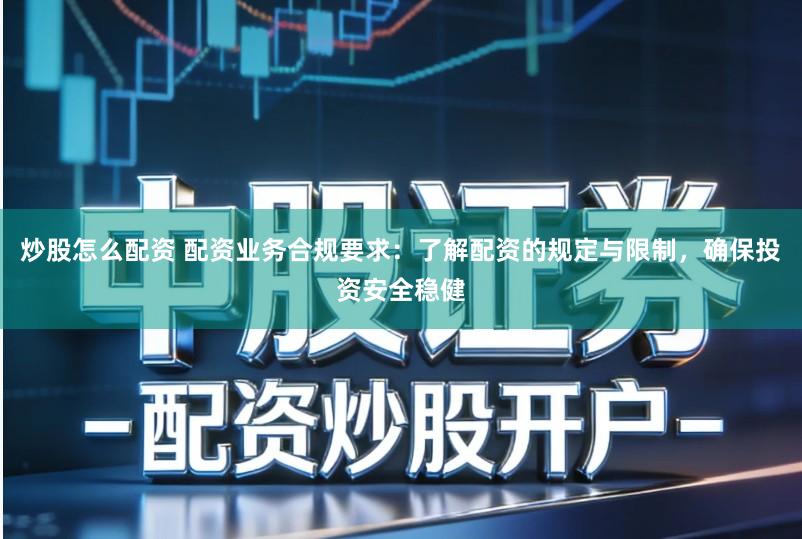 炒股怎么配资 配资业务合规要求：了解配资的规定与限制，确保投资安全稳健