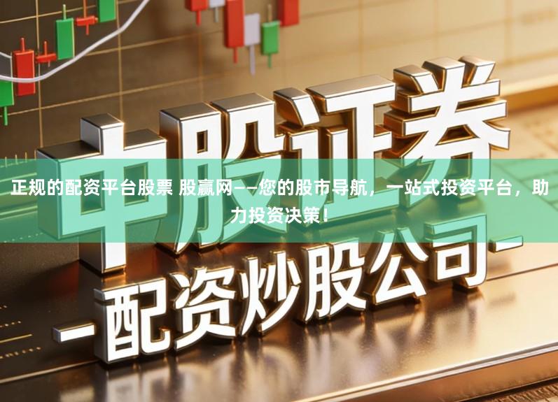 正规的配资平台股票 股赢网——您的股市导航，一站式投资平台，助力投资决策！