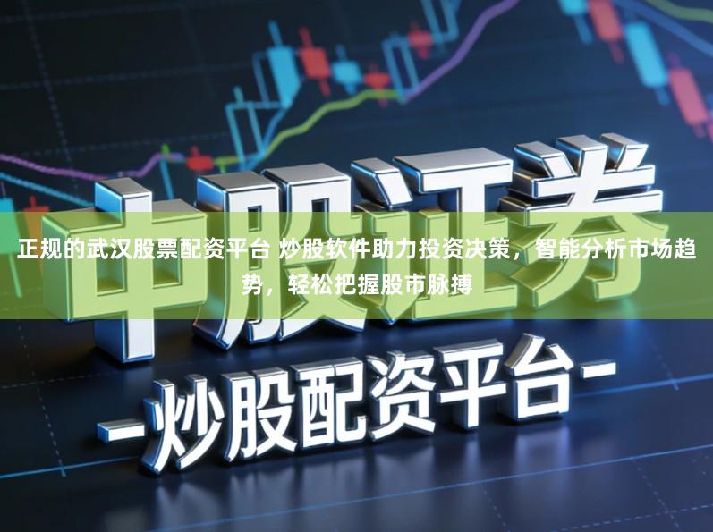 正规的武汉股票配资平台 炒股软件助力投资决策，智能分析市场趋势，轻松把握股市脉搏
