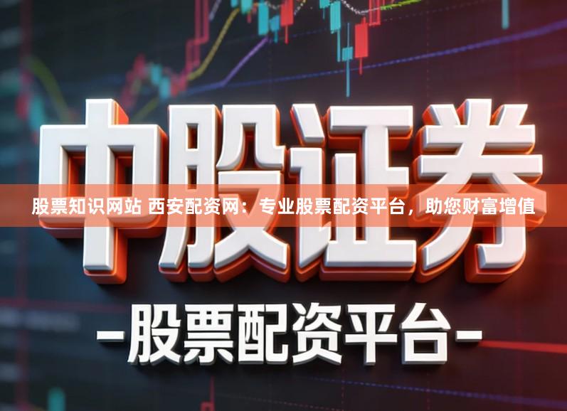 股票知识网站 西安配资网:专业股票配资平台,助您财富增值