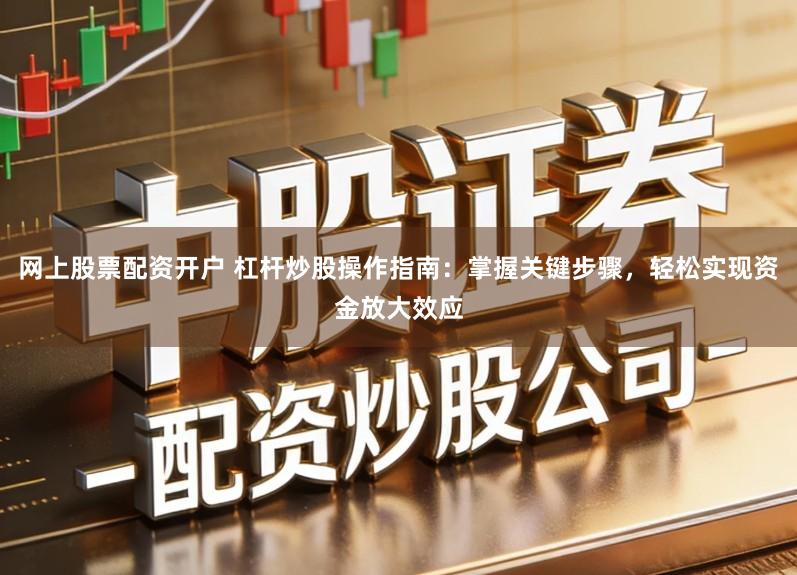 网上股票配资开户 杠杆炒股操作指南:掌握关键步骤,轻松实现资金放大效应