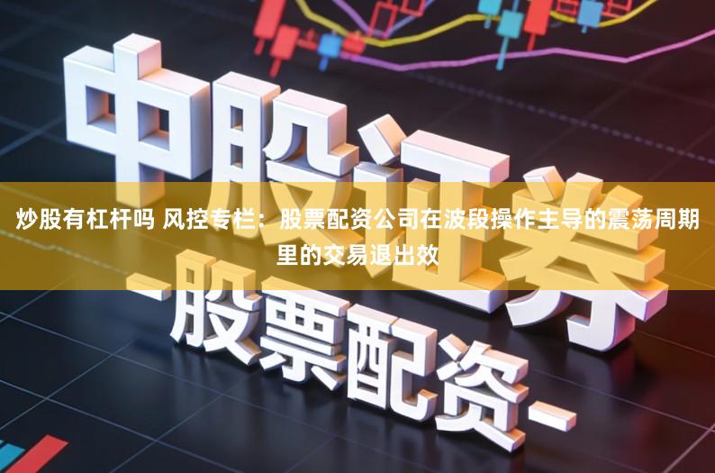 炒股有杠杆吗 风控专栏：股票配资公司在波段操作主导的震荡周期里的交易退出效