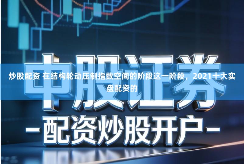 炒股配资 在结构轮动压制指数空间的阶段这一阶段，2021十大实盘配资的