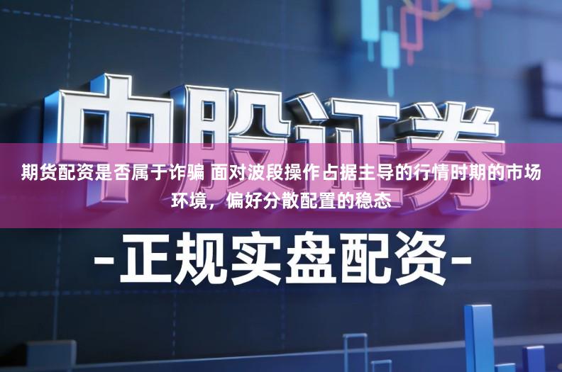 期货配资是否属于诈骗 面对波段操作占据主导的行情时期的市场环境，偏好分散配置的稳态