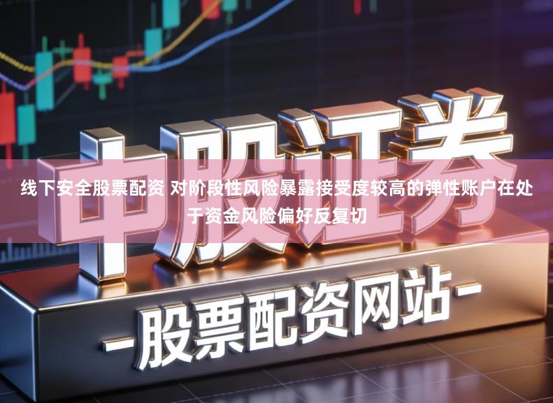 线下安全股票配资 对阶段性风险暴露接受度较高的弹性账户在处于资金风险偏好反复切