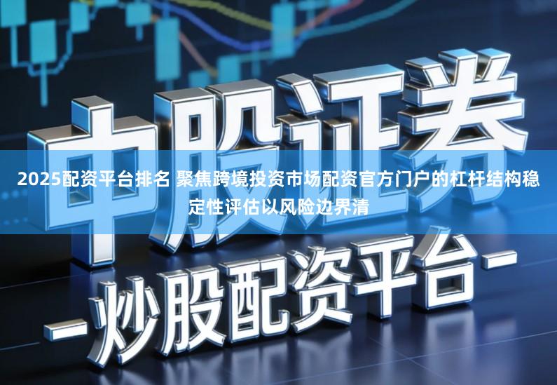 2025配资平台排名 聚焦跨境投资市场配资官方门户的杠杆结构稳定性评估以风险边界清