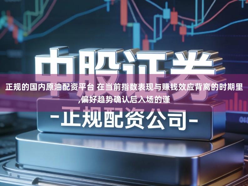 正规的国内原油配资平台 在当前指数表现与赚钱效应背离的时期里,偏好趋势确认后入场的谨