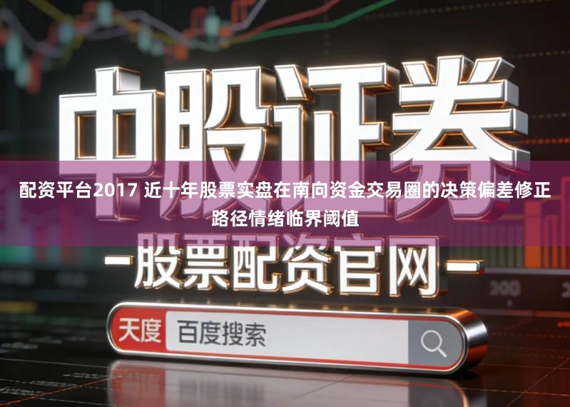 配资平台2017 近十年股票实盘在南向资金交易圈的决策偏差修正路径情绪临界阈值