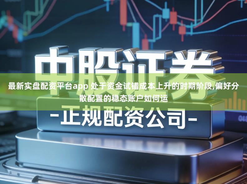 最新实盘配资平台app 处于资金试错成本上升的时期阶段,偏好分散配置的稳态账户如何运